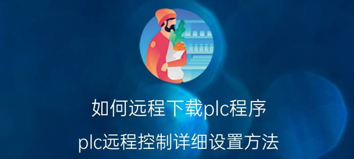 如何远程下载plc程序 plc远程控制详细设置方法？